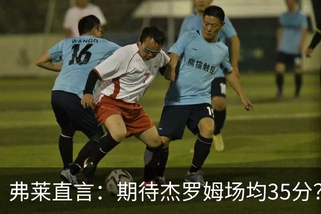 弗莱直言：期待杰罗姆场均35分？别做梦了！